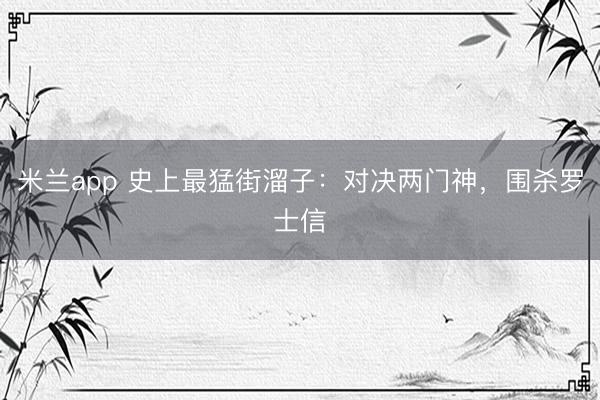 米兰app 史上最猛街溜子：对决两门神，围杀罗士信