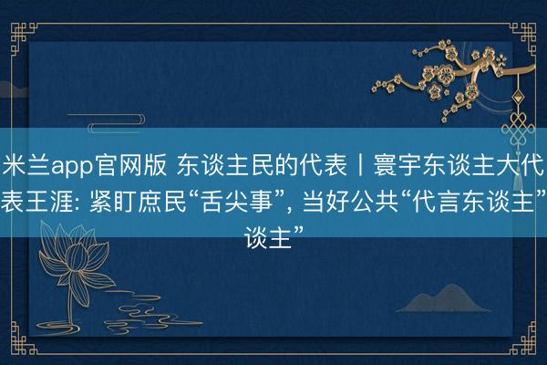 米兰app官网版 东谈主民的代表丨寰宇东谈主大代表王涯: 紧盯庶民“舌尖事”, 当好公共“代言东谈主”