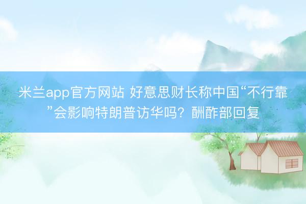 米兰app官方网站 好意思财长称中国“不行靠”会影响特朗普访华吗？酬酢部回复