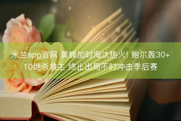 米兰app官网 黄蜂加时淘汰热火! 鲍尔轰30+10绝杀救主 终止出局不时冲击季后赛