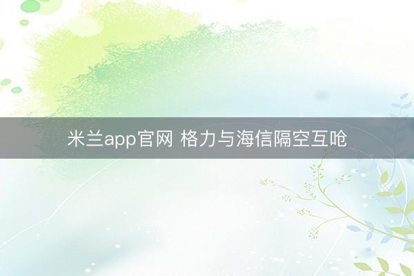 米兰app官网 格力与海信隔空互呛