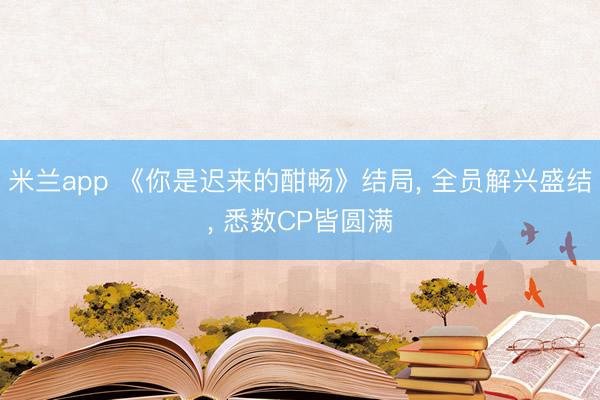 米兰app 《你是迟来的酣畅》结局, 全员解兴盛结, 悉数CP皆圆满
