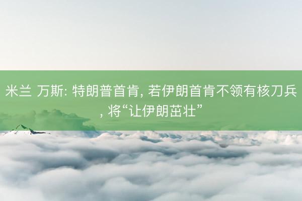 米兰 万斯: 特朗普首肯, 若伊朗首肯不领有核刀兵, 将“让伊朗茁壮”
