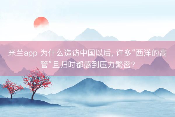 米兰app 为什么造访中国以后, 许多“西洋的高管”且归时都感到压力繁密?