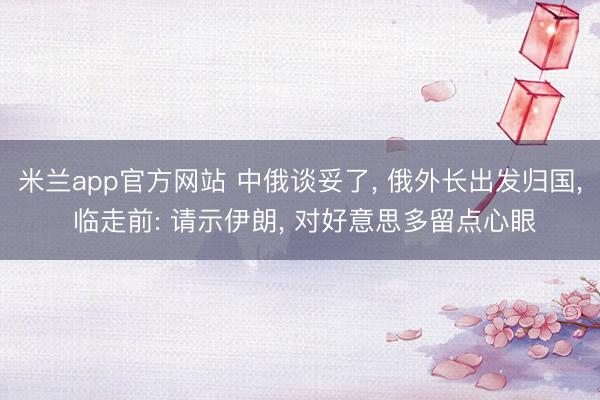 米兰app官方网站 中俄谈妥了, 俄外长出发归国, 临走前: 请示伊朗, 对好意思多留点心眼