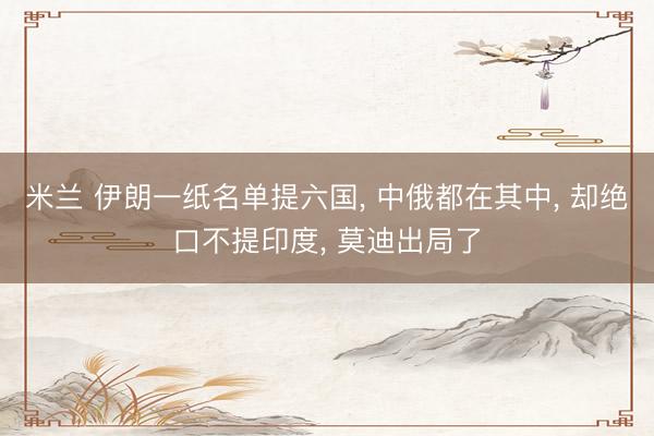 米兰 伊朗一纸名单提六国, 中俄都在其中, 却绝口不提印度, 莫迪出局了