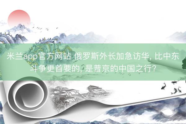米兰app官方网站 俄罗斯外长加急访华, 比中东斗争更首要的, 是普京的中国之行?
